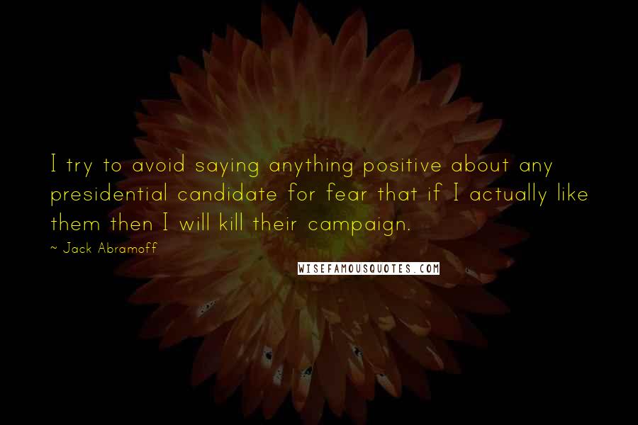 Jack Abramoff Quotes: I try to avoid saying anything positive about any presidential candidate for fear that if I actually like them then I will kill their campaign.