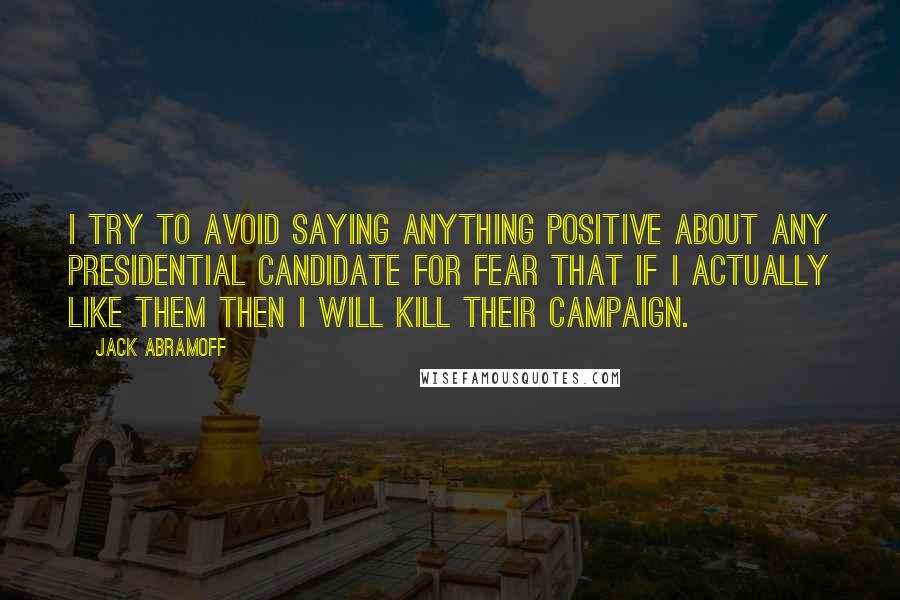 Jack Abramoff Quotes: I try to avoid saying anything positive about any presidential candidate for fear that if I actually like them then I will kill their campaign.