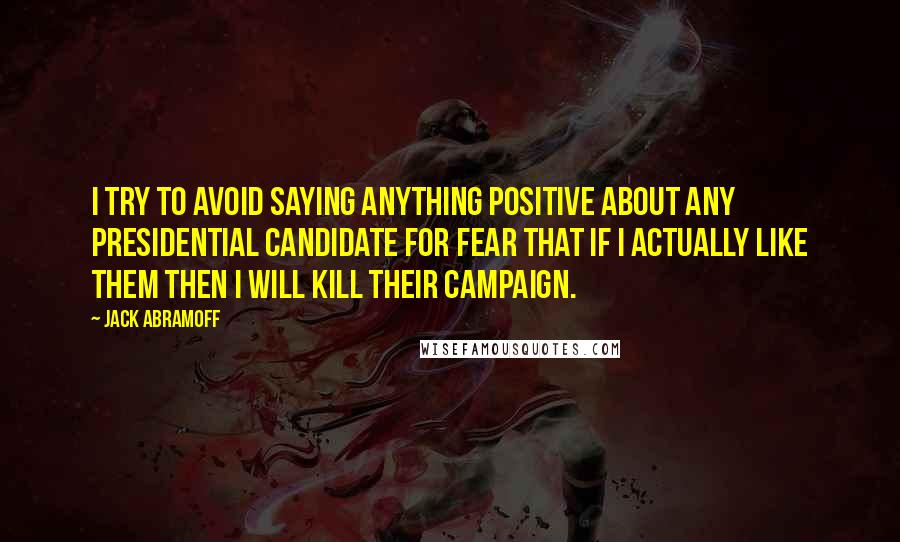 Jack Abramoff Quotes: I try to avoid saying anything positive about any presidential candidate for fear that if I actually like them then I will kill their campaign.