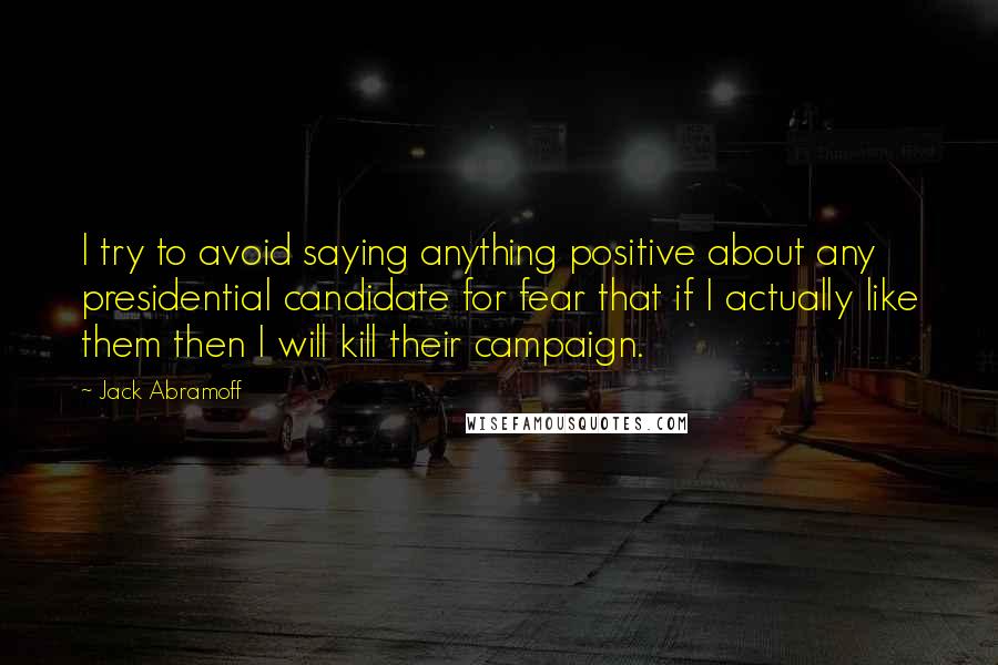 Jack Abramoff Quotes: I try to avoid saying anything positive about any presidential candidate for fear that if I actually like them then I will kill their campaign.