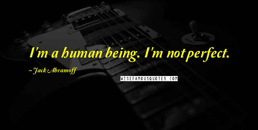 Jack Abramoff Quotes: I'm a human being. I'm not perfect.