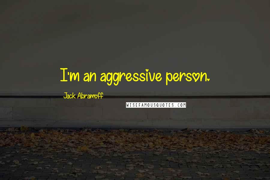 Jack Abramoff Quotes: I'm an aggressive person.