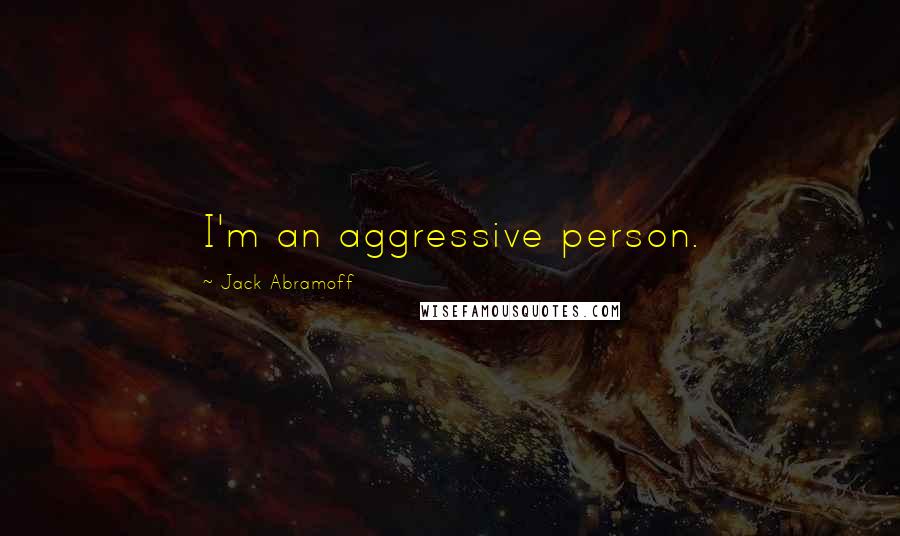 Jack Abramoff Quotes: I'm an aggressive person.