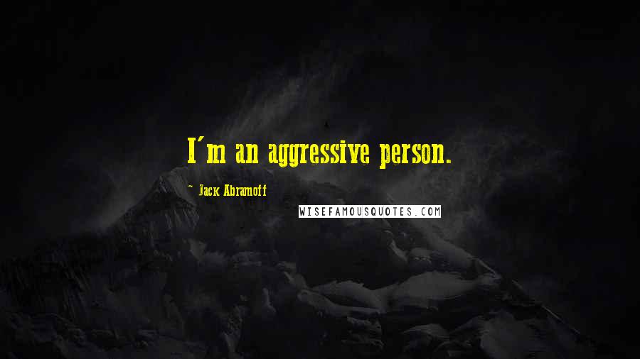 Jack Abramoff Quotes: I'm an aggressive person.