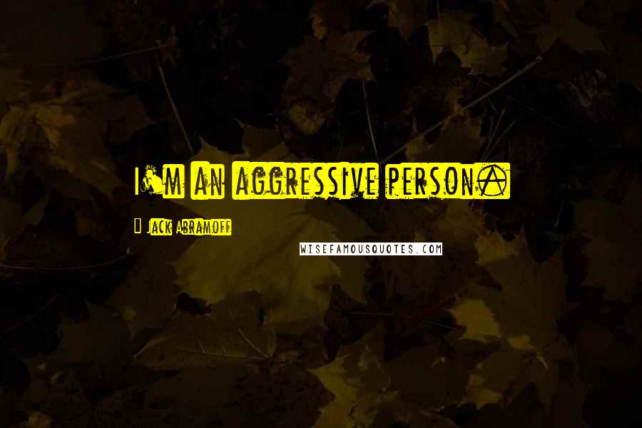 Jack Abramoff Quotes: I'm an aggressive person.