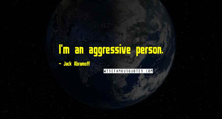 Jack Abramoff Quotes: I'm an aggressive person.