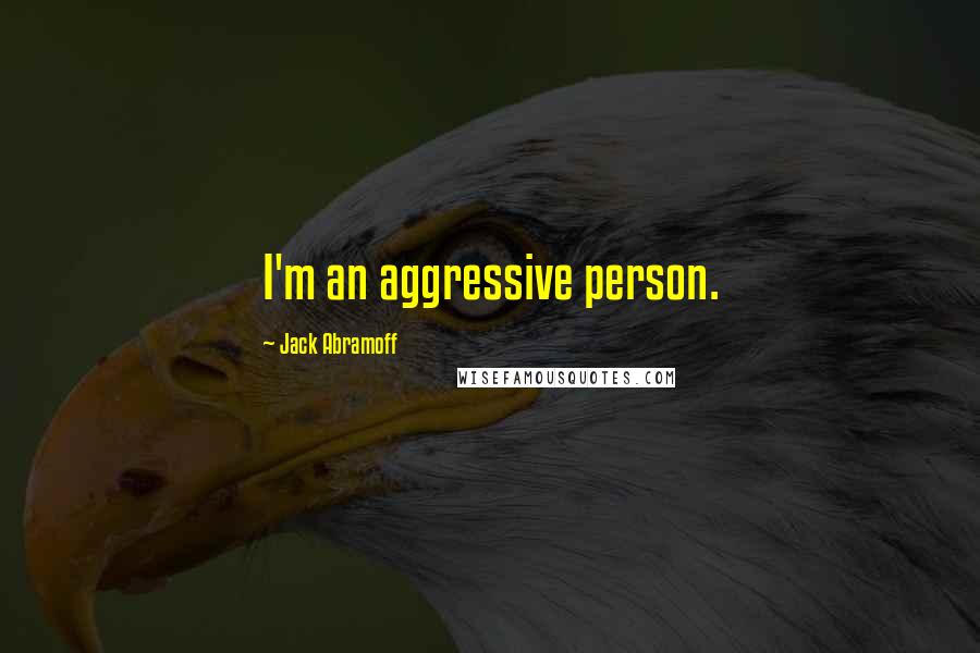 Jack Abramoff Quotes: I'm an aggressive person.