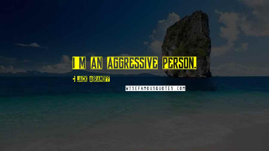 Jack Abramoff Quotes: I'm an aggressive person.