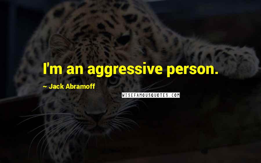 Jack Abramoff Quotes: I'm an aggressive person.