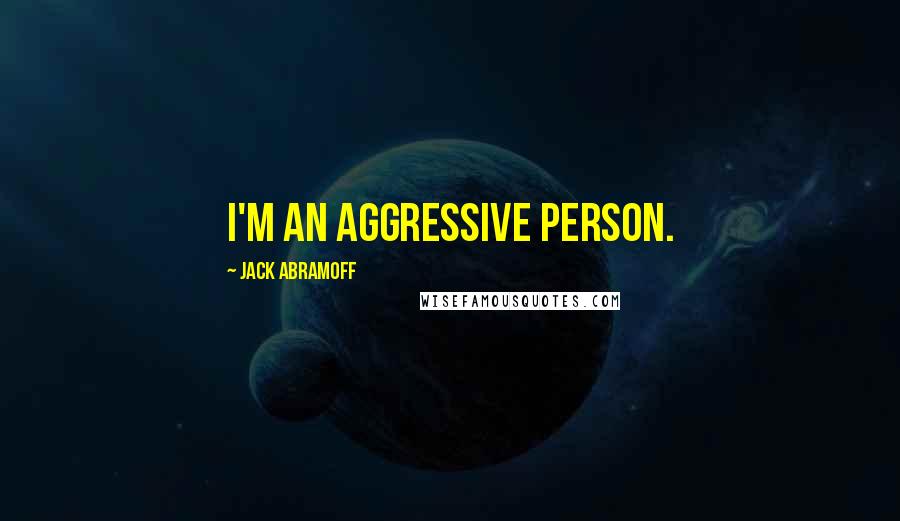 Jack Abramoff Quotes: I'm an aggressive person.