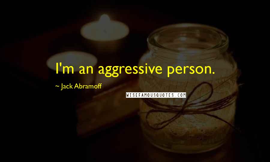 Jack Abramoff Quotes: I'm an aggressive person.