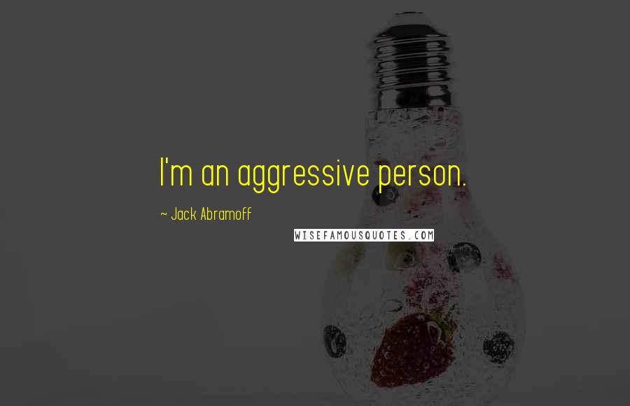 Jack Abramoff Quotes: I'm an aggressive person.