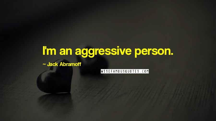 Jack Abramoff Quotes: I'm an aggressive person.