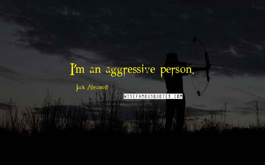 Jack Abramoff Quotes: I'm an aggressive person.