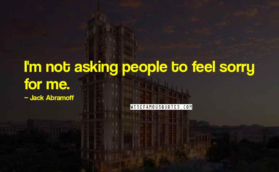 Jack Abramoff Quotes: I'm not asking people to feel sorry for me.