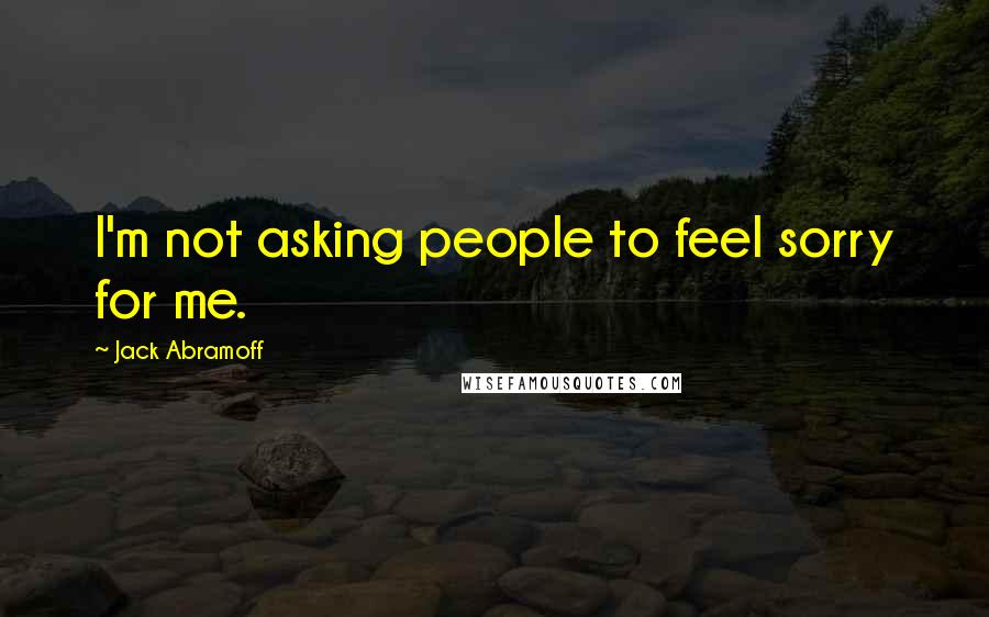 Jack Abramoff Quotes: I'm not asking people to feel sorry for me.