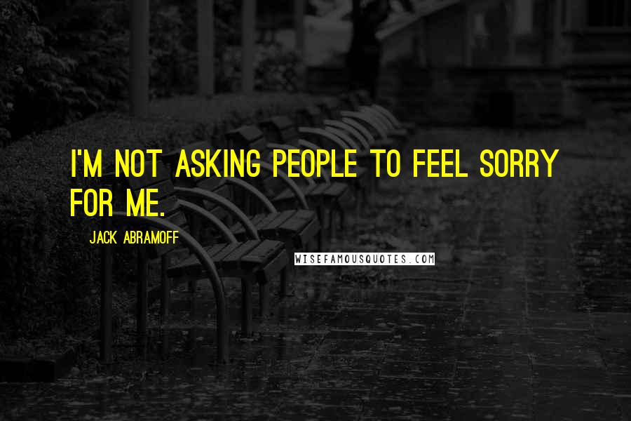 Jack Abramoff Quotes: I'm not asking people to feel sorry for me.