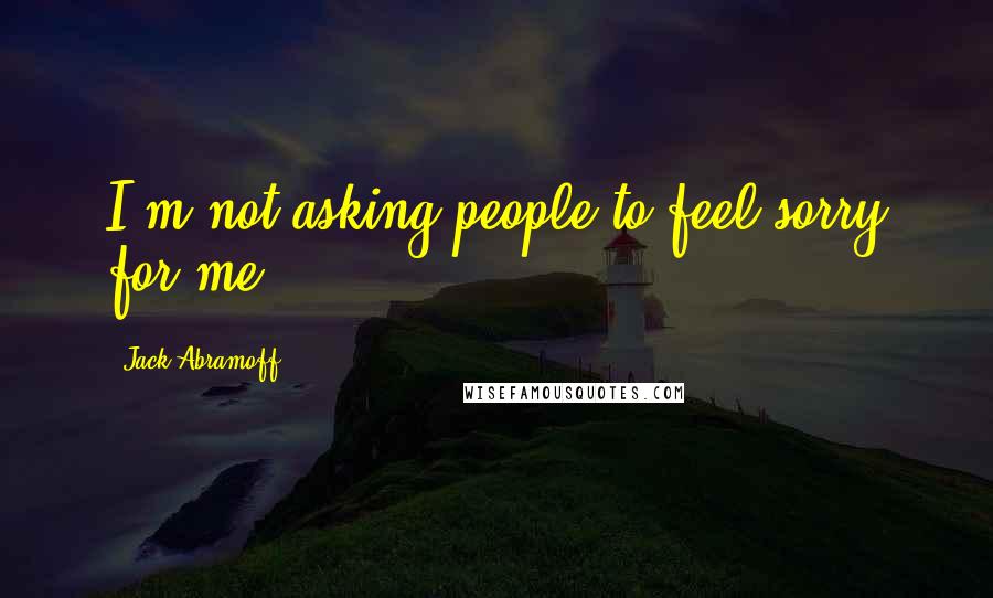 Jack Abramoff Quotes: I'm not asking people to feel sorry for me.