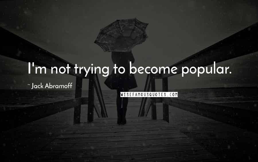 Jack Abramoff Quotes: I'm not trying to become popular.