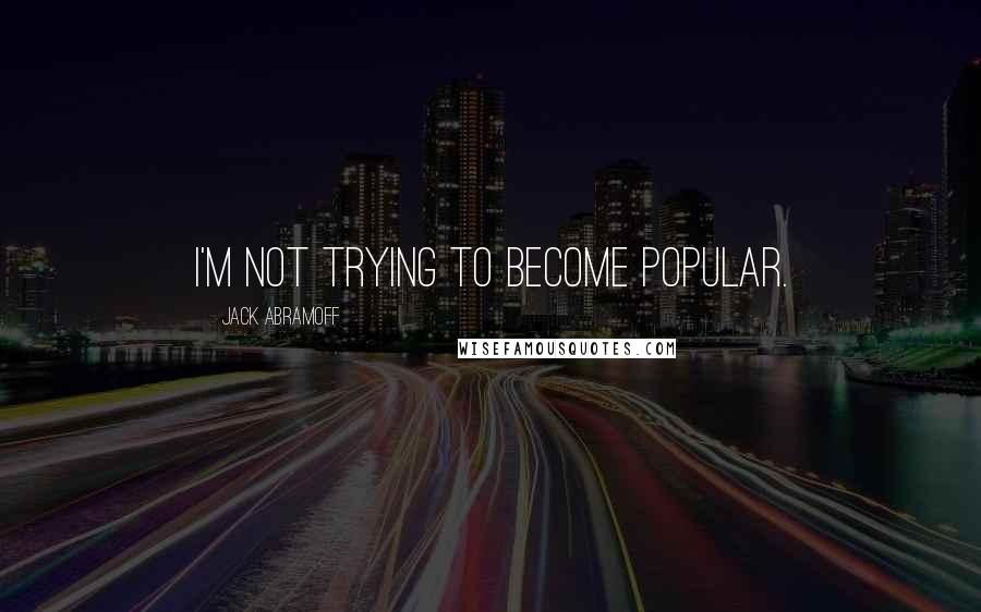 Jack Abramoff Quotes: I'm not trying to become popular.