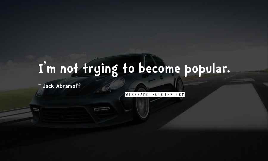 Jack Abramoff Quotes: I'm not trying to become popular.