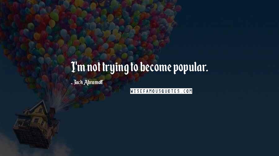 Jack Abramoff Quotes: I'm not trying to become popular.