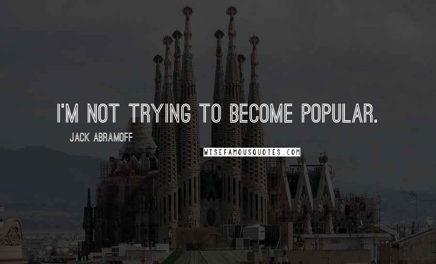 Jack Abramoff Quotes: I'm not trying to become popular.