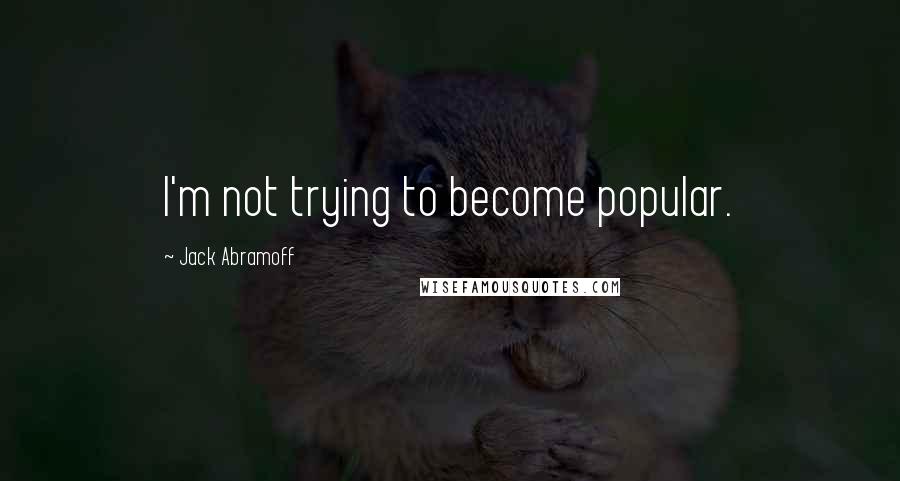 Jack Abramoff Quotes: I'm not trying to become popular.