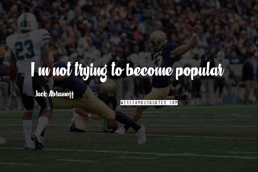 Jack Abramoff Quotes: I'm not trying to become popular.