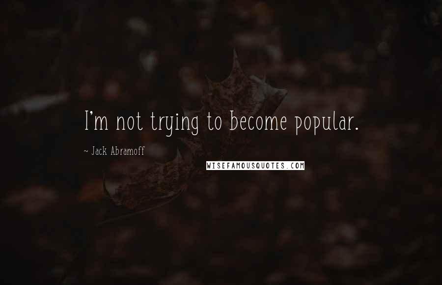 Jack Abramoff Quotes: I'm not trying to become popular.