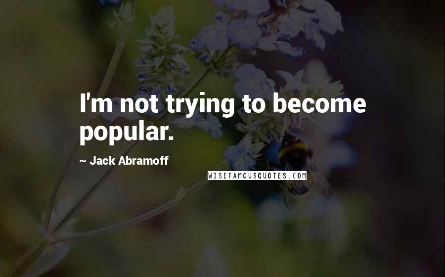 Jack Abramoff Quotes: I'm not trying to become popular.