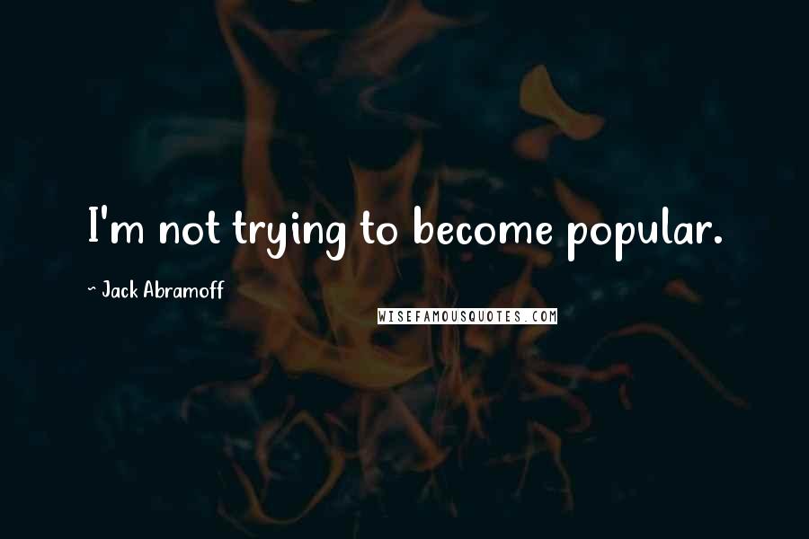 Jack Abramoff Quotes: I'm not trying to become popular.