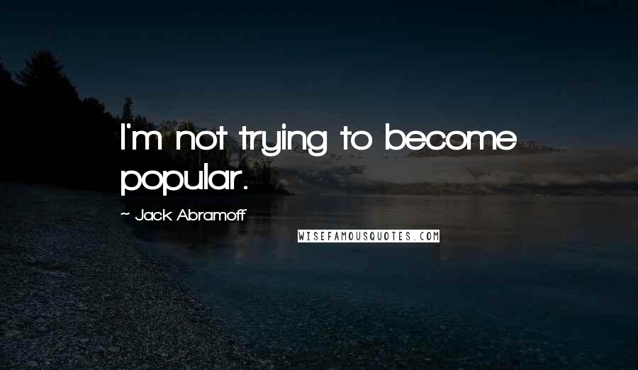 Jack Abramoff Quotes: I'm not trying to become popular.