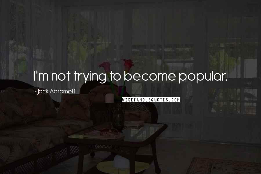 Jack Abramoff Quotes: I'm not trying to become popular.