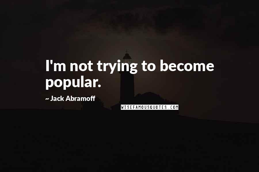 Jack Abramoff Quotes: I'm not trying to become popular.