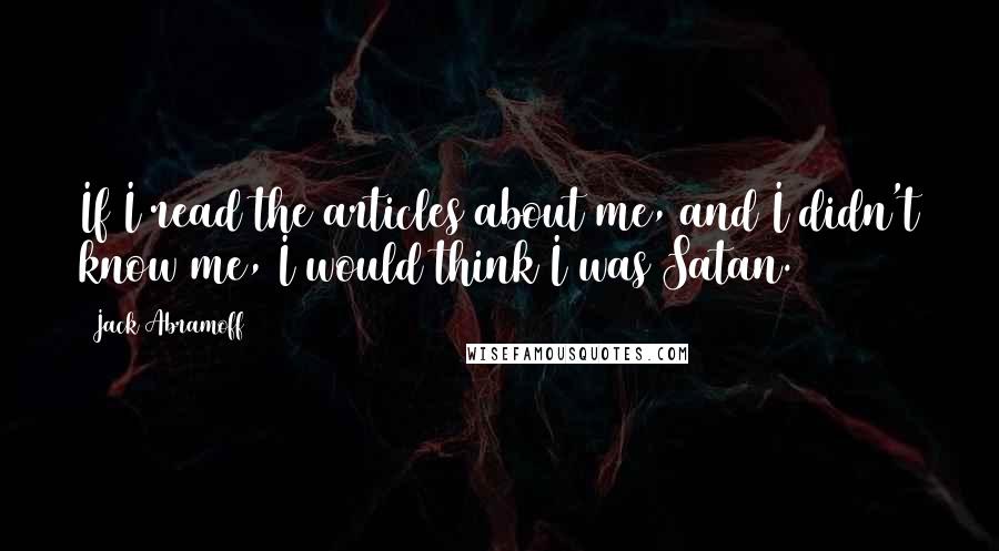 Jack Abramoff Quotes: If I read the articles about me, and I didn't know me, I would think I was Satan.