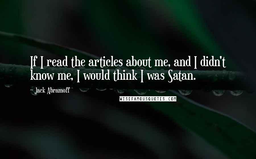 Jack Abramoff Quotes: If I read the articles about me, and I didn't know me, I would think I was Satan.