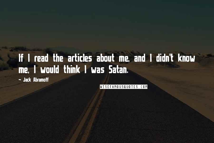 Jack Abramoff Quotes: If I read the articles about me, and I didn't know me, I would think I was Satan.