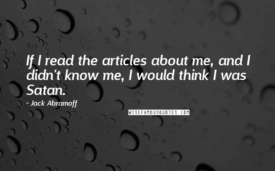 Jack Abramoff Quotes: If I read the articles about me, and I didn't know me, I would think I was Satan.