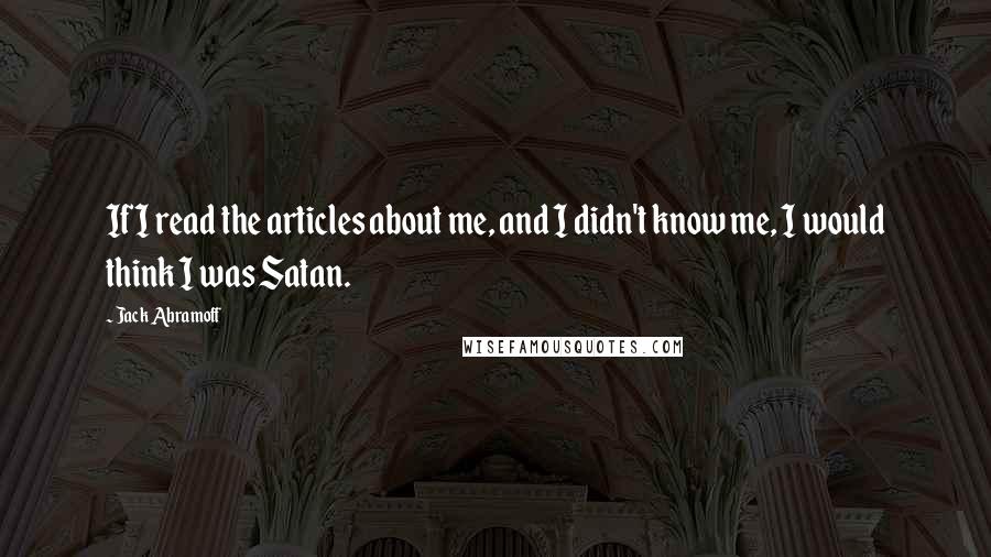 Jack Abramoff Quotes: If I read the articles about me, and I didn't know me, I would think I was Satan.