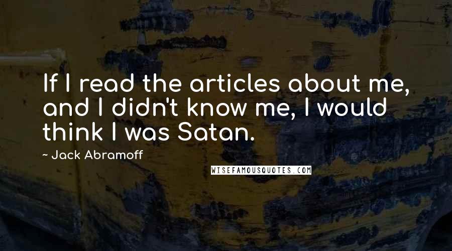 Jack Abramoff Quotes: If I read the articles about me, and I didn't know me, I would think I was Satan.