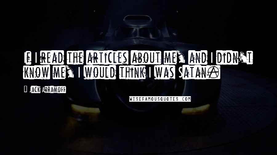 Jack Abramoff Quotes: If I read the articles about me, and I didn't know me, I would think I was Satan.