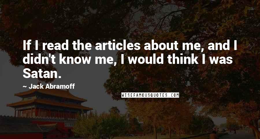 Jack Abramoff Quotes: If I read the articles about me, and I didn't know me, I would think I was Satan.