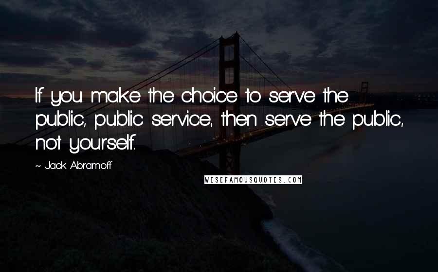 Jack Abramoff Quotes: If you make the choice to serve the public, public service, then serve the public, not yourself.