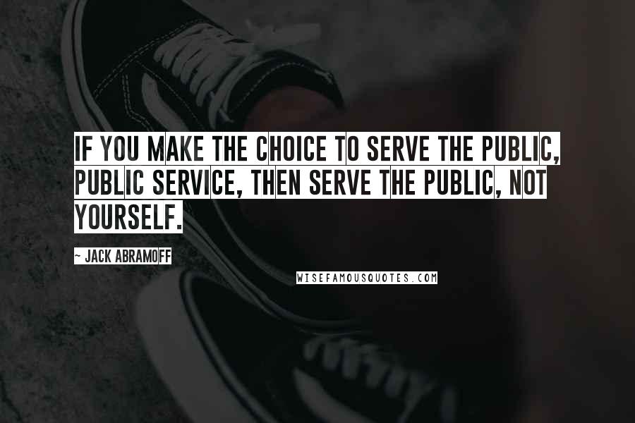 Jack Abramoff Quotes: If you make the choice to serve the public, public service, then serve the public, not yourself.