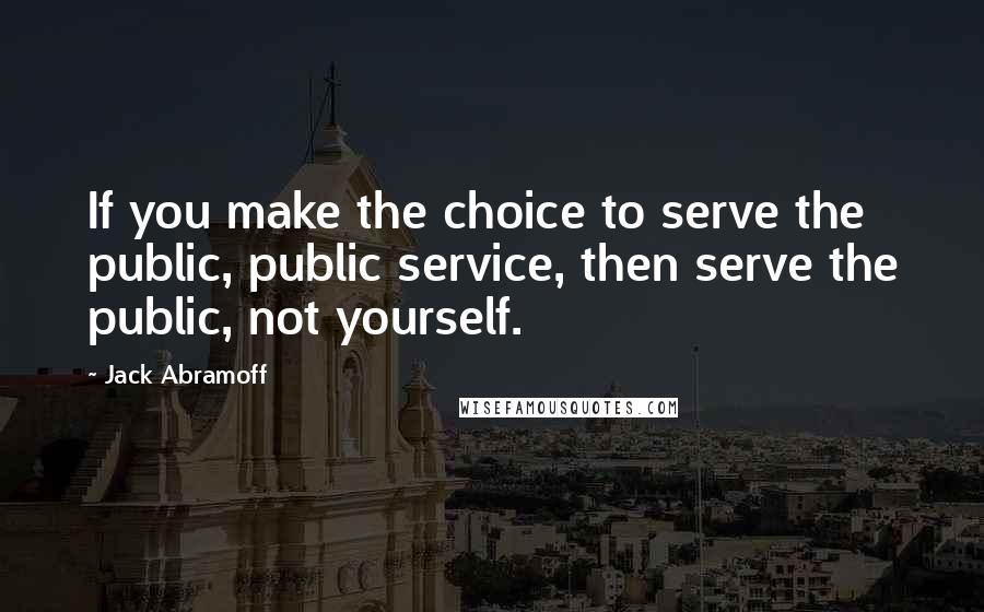 Jack Abramoff Quotes: If you make the choice to serve the public, public service, then serve the public, not yourself.