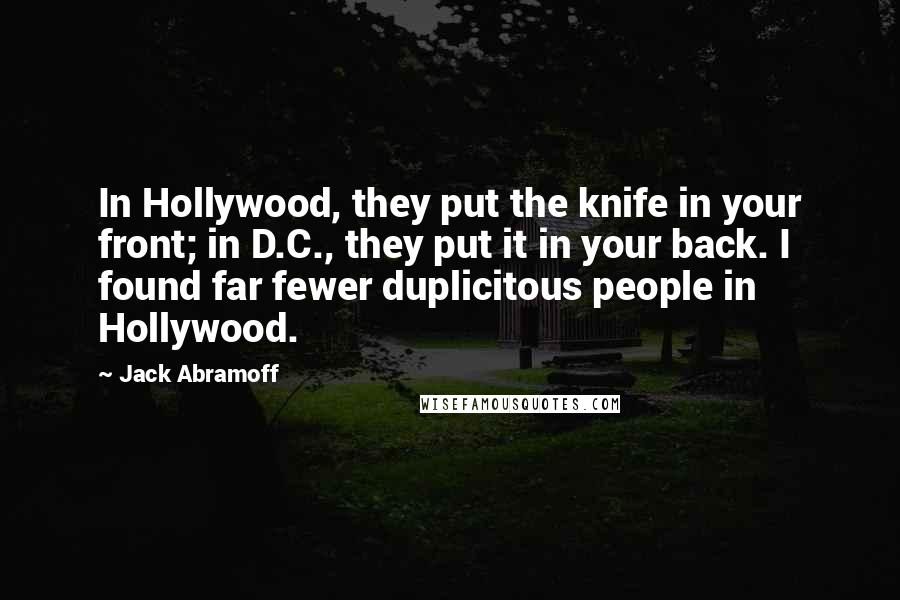 Jack Abramoff Quotes: In Hollywood, they put the knife in your front; in D.C., they put it in your back. I found far fewer duplicitous people in Hollywood.