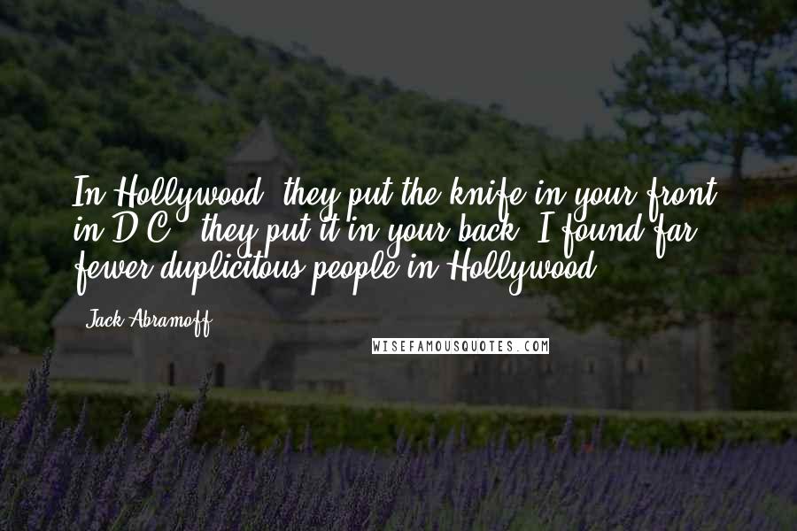 Jack Abramoff Quotes: In Hollywood, they put the knife in your front; in D.C., they put it in your back. I found far fewer duplicitous people in Hollywood.