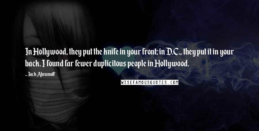 Jack Abramoff Quotes: In Hollywood, they put the knife in your front; in D.C., they put it in your back. I found far fewer duplicitous people in Hollywood.