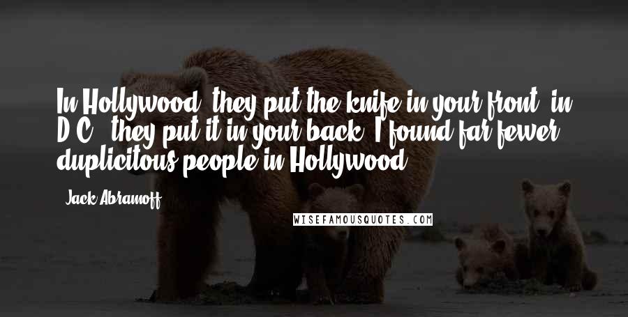 Jack Abramoff Quotes: In Hollywood, they put the knife in your front; in D.C., they put it in your back. I found far fewer duplicitous people in Hollywood.